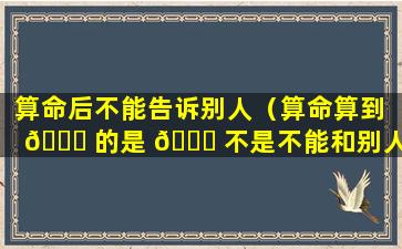 算命后不能告诉别人（算命算到 🐒 的是 🍀 不是不能和别人说）